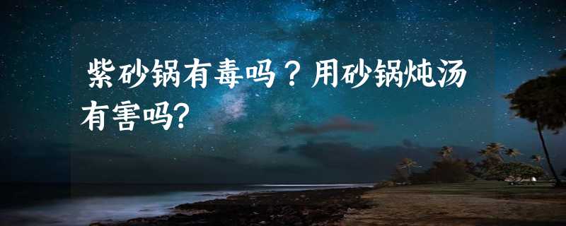 紫砂锅有毒吗？用砂锅炖汤有害吗?