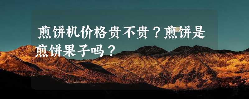 煎饼机价格贵不贵？煎饼是煎饼果子吗？