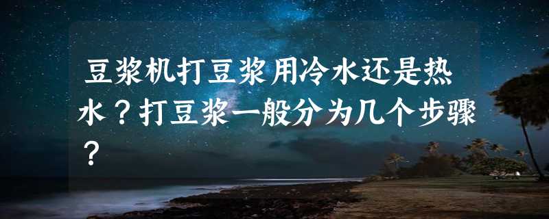 豆浆机打豆浆用冷水还是热水？打豆浆一般分为几个步骤？