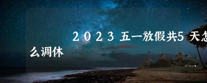 2023五一放假共5天怎么调休