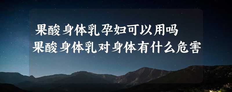 果酸身体乳孕妇可以用吗 果酸身体乳对身体有什么危害