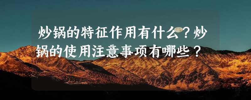 炒锅的特征作用有什么？炒锅的使用注意事项有哪些？