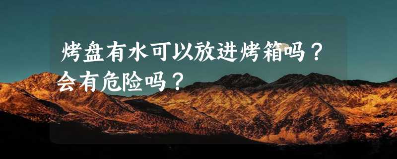 烤盘有水可以放进烤箱吗？会有危险吗？