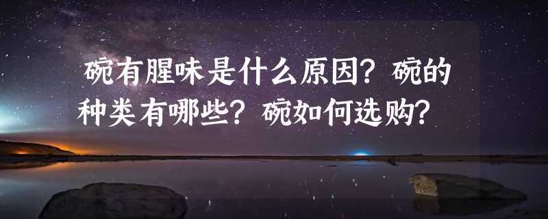 碗有腥味是什么原因?碗的种类有哪些?碗如何选购?