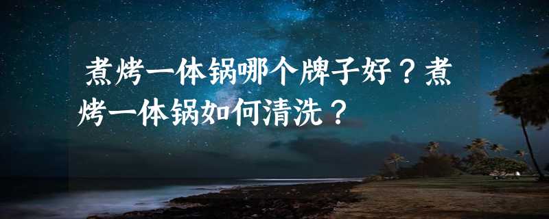 煮烤一体锅哪个牌子好？煮烤一体锅如何清洗？