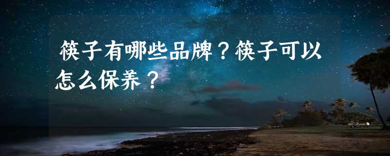 筷子有哪些品牌？筷子可以怎么保养？