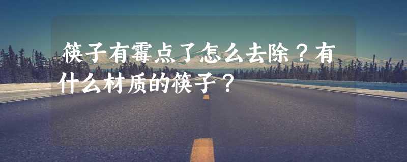 筷子有霉点了怎么去除？有什么材质的筷子？