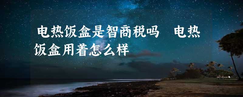 电热饭盒是智商税吗 电热饭盒用着怎么样