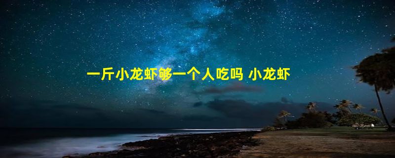 一斤小龙虾够一个人吃吗 小龙虾不适合什么人吃