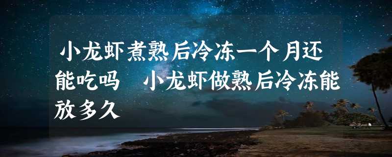 小龙虾煮熟后冷冻一个月还能吃吗 小龙虾做熟后冷冻能放多久