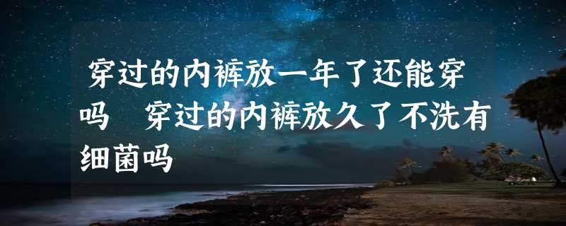 穿过的内裤放一年了还能穿吗 穿过的内裤放久了不洗有细菌吗