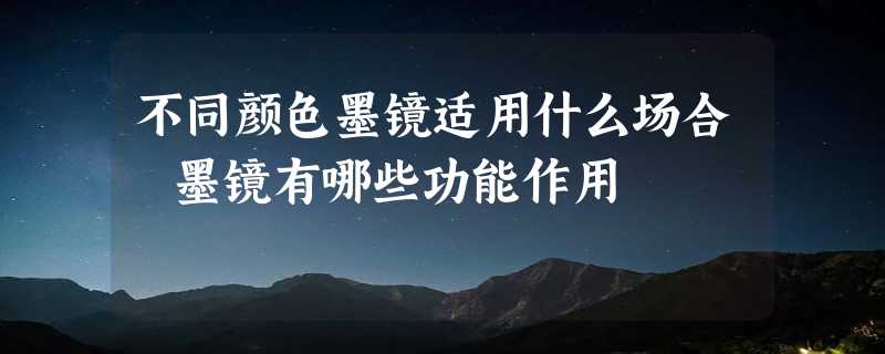 不同颜色墨镜适用什么场合 墨镜有哪些功能作用