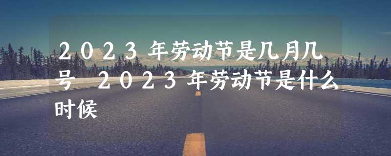 2023年劳动节是几月几号 2023年劳动节是什么时候