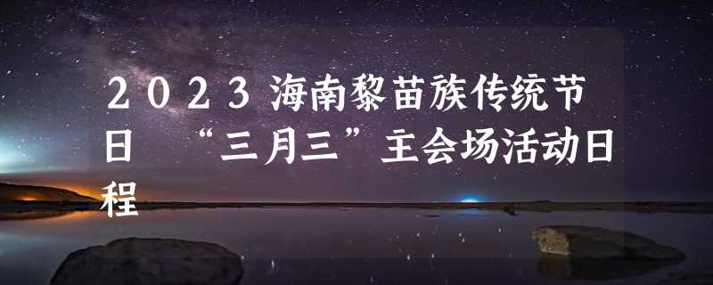 2023海南黎苗族传统节日 “三月三”主会场活动日程