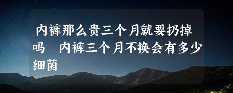 内裤那么贵三个月就要扔掉吗 内裤三个月不换会有多少细菌