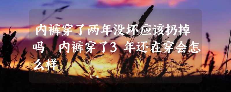 内裤穿了两年没坏应该扔掉吗 内裤穿了3年还在穿会怎么样