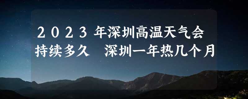 2023年深圳高温天气会持续多久 深圳一年热几个月