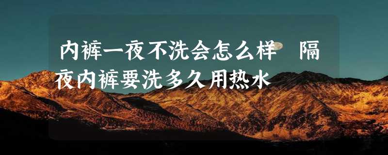 内裤一夜不洗会怎么样 隔夜内裤要洗多久用热水