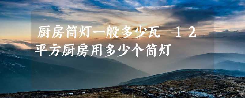 厨房筒灯一般多少瓦 12平方厨房用多少个筒灯