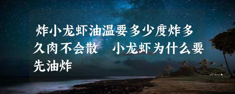 炸小龙虾油温要多少度炸多久肉不会散 小龙虾为什么要先油炸