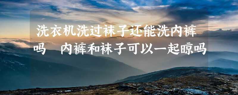 洗衣机洗过袜子还能洗内裤吗 内裤和袜子可以一起晾吗