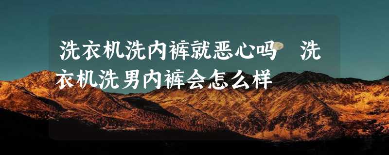 洗衣机洗内裤就恶心吗 洗衣机洗男内裤会怎么样