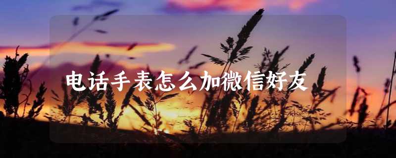 电话手表怎么加微信好友