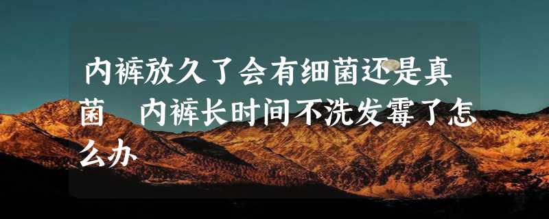 内裤放久了会有细菌还是真菌 内裤长时间不洗发霉了怎么办