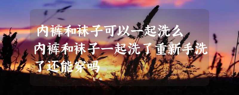 内裤和袜子可以一起洗么 内裤和袜子一起洗了重新手洗了还能穿吗