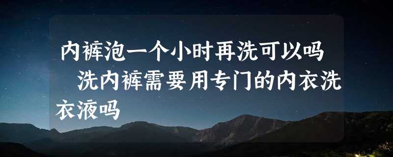 内裤泡一个小时再洗可以吗 洗内裤需要用专门的内衣洗衣液吗