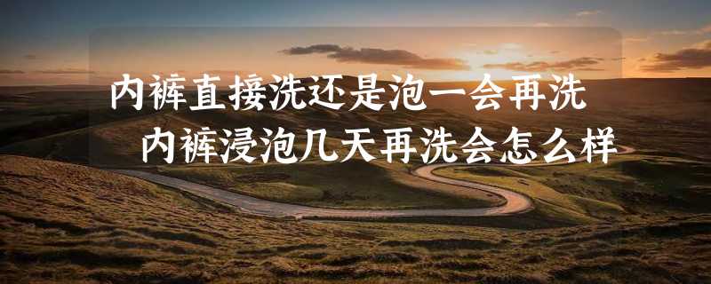 内裤直接洗还是泡一会再洗 内裤浸泡几天再洗会怎么样