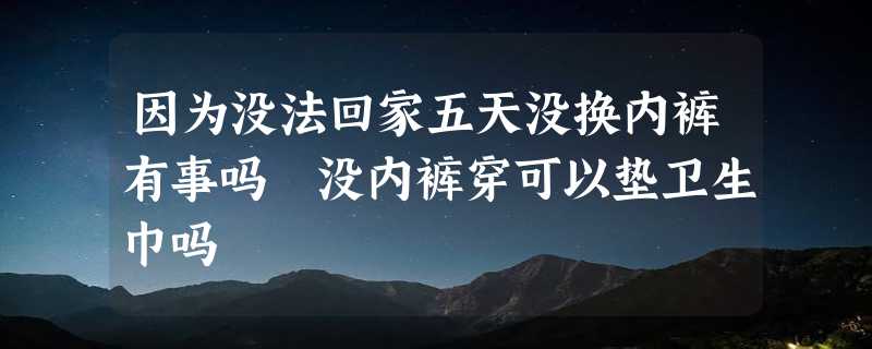 因为没法回家五天没换内裤有事吗 没内裤穿可以垫卫生巾吗