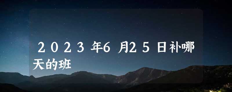 2023年6月25日补哪天的班