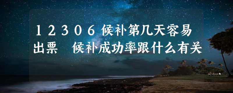 12306候补第几天容易出票 候补成功率跟什么有关