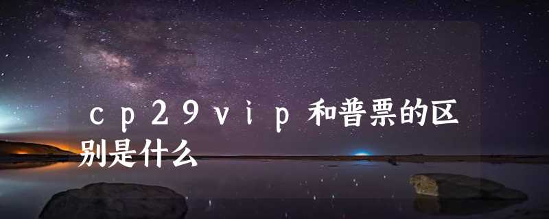 cp29vip和普票的区别是什么