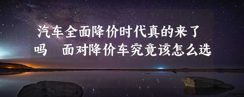 汽车全面降价时代真的来了吗 面对降价车究竟该怎么选