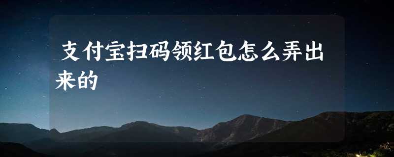 支付宝扫码领红包怎么弄出来的