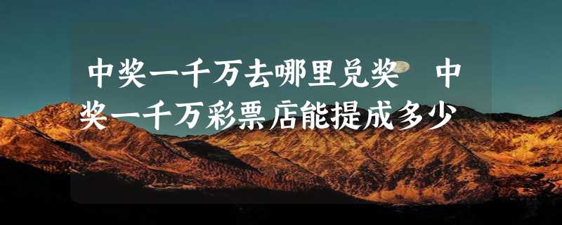 中奖一千万去哪里兑奖 中奖一千万彩票店能提成多少