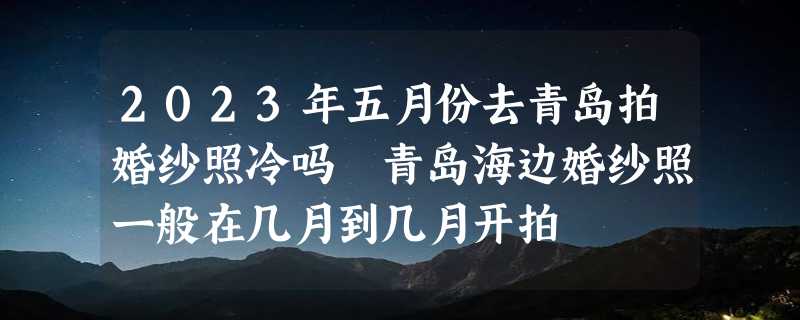 2023年五月份去青岛拍婚纱照冷吗 青岛海边婚纱照一般在几月到几月开拍