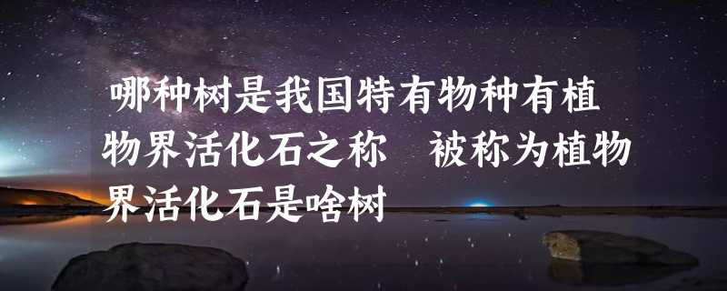 哪种树是我国特有物种有植物界活化石之称 被称为植物界活化石是啥树