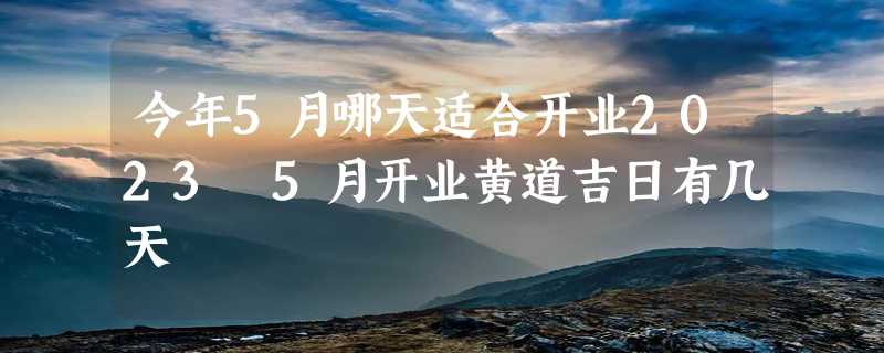 今年5月哪天适合开业2023 5月开业黄道吉日有几天