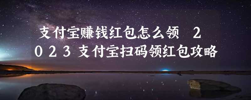 支付宝赚钱红包怎么领 2023支付宝扫码领红包攻略