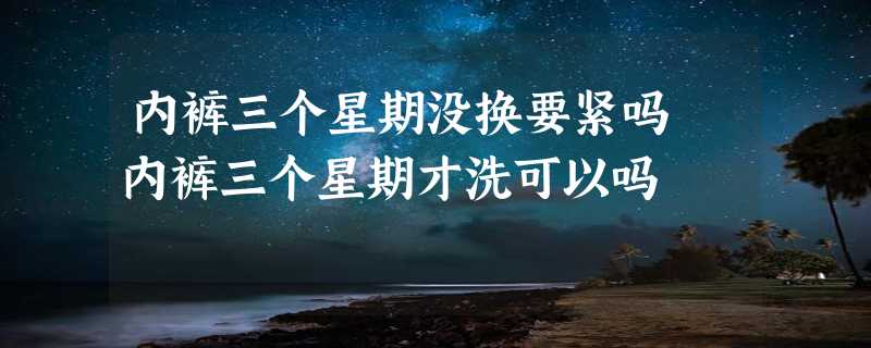 内裤三个星期没换要紧吗 内裤三个星期才洗可以吗