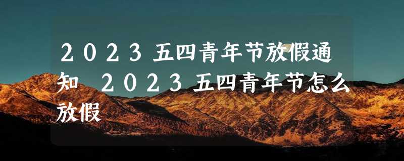 2023五四青年节放假通知 2023五四青年节怎么放假