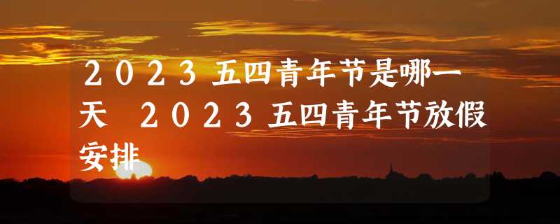 2023五四青年节是哪一天 2023五四青年节放假安排