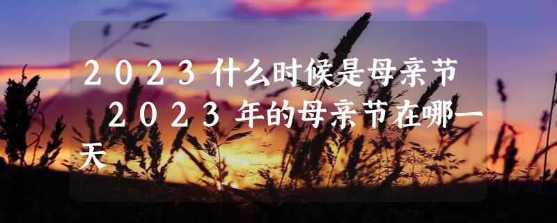 2023什么时候是母亲节 2023年的母亲节在哪一天