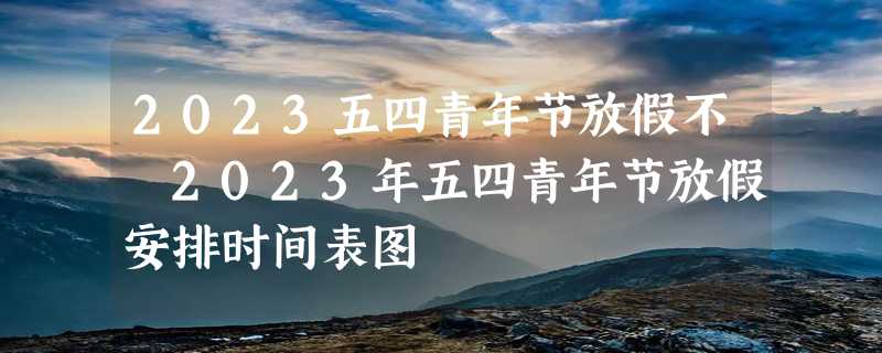 2023五四青年节放假不 2023年五四青年节放假安排时间表图