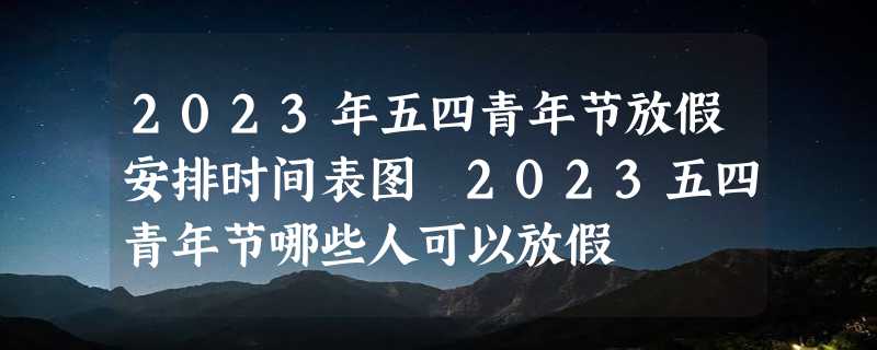 2023年五四青年节放假安排时间表图 2023五四青年节哪些人可以放假