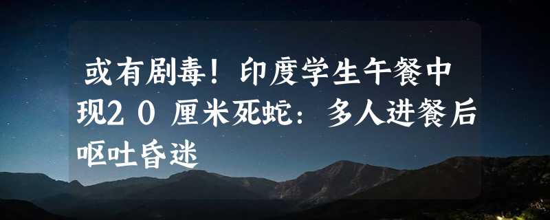 或有剧毒！印度学生午餐中现20厘米死蛇：多人进餐后呕吐昏迷