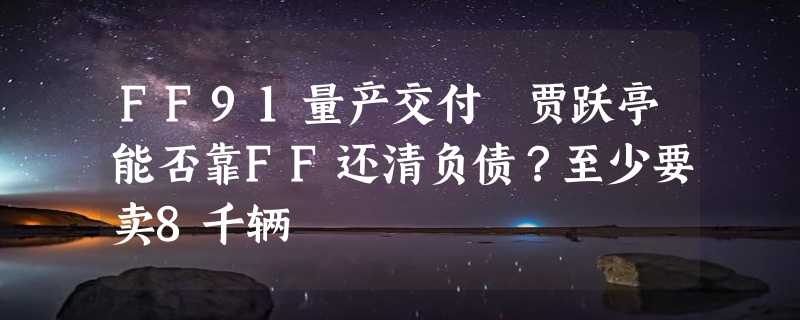 FF91量产交付 贾跃亭能否靠FF还清负债？至少要卖8千辆